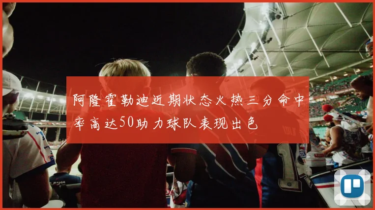 阿隆霍勒迪近期状态火热三分命中率高达50助力球队表现出色