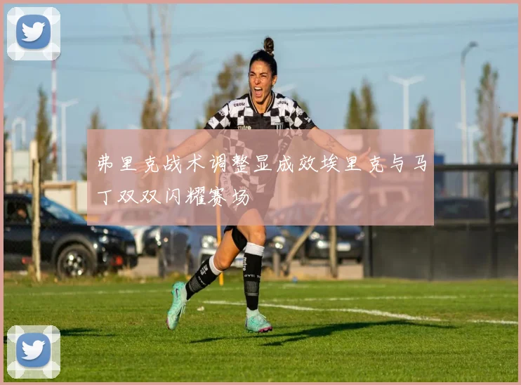 弗里克战术调整显成效埃里克与马丁双双闪耀赛场