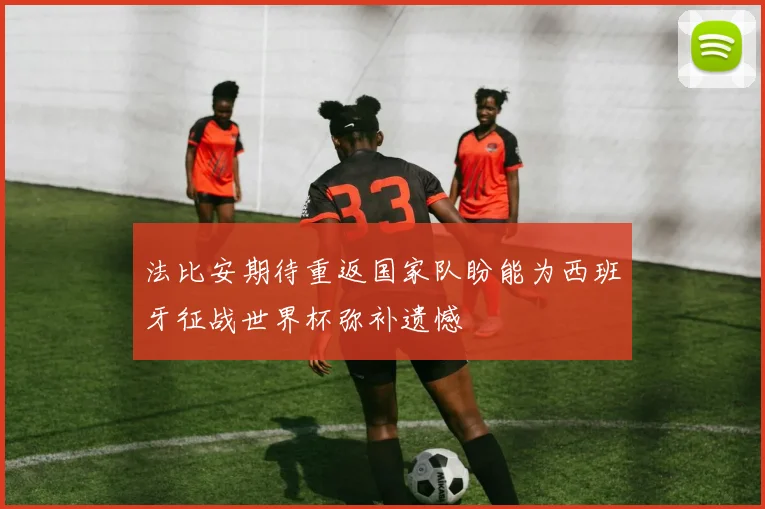 法比安期待重返国家队盼能为西班牙征战世界杯弥补遗憾
