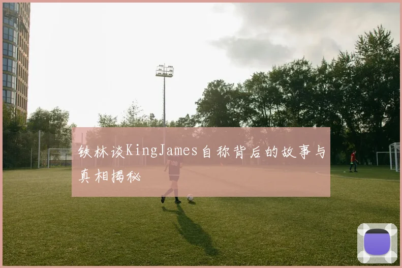 铁林谈KingJames自称背后的故事与真相揭秘
