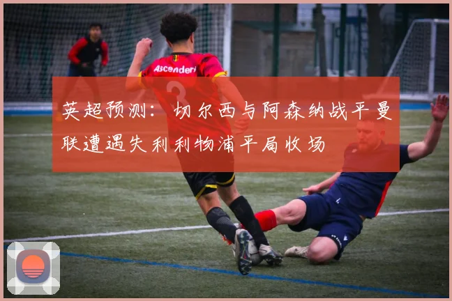 英超预测：切尔西与阿森纳战平曼联遭遇失利利物浦平局收场