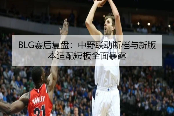 BLG赛后复盘:中野联动断档与新版本适配短板全面暴露