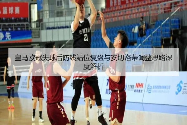 皇马欧冠失球后防线站位复盘与安切洛蒂调整思路深度解析(IMSPORTS)